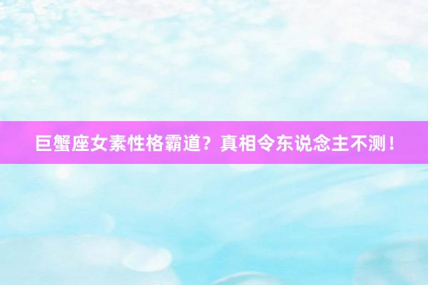 巨蟹座女素性格霸道？真相令东说念主不测！