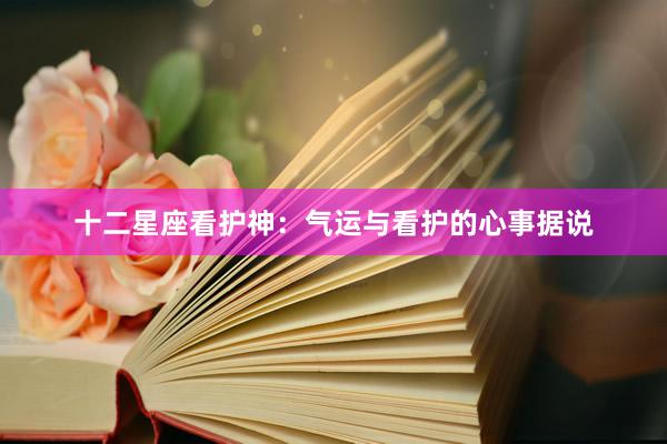十二星座看护神：气运与看护的心事据说