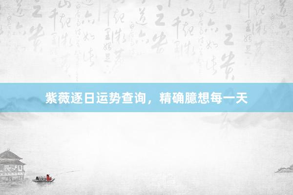 紫薇逐日运势查询，精确臆想每一天