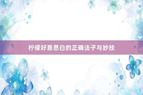 柠檬好意思白的正确法子与妙技