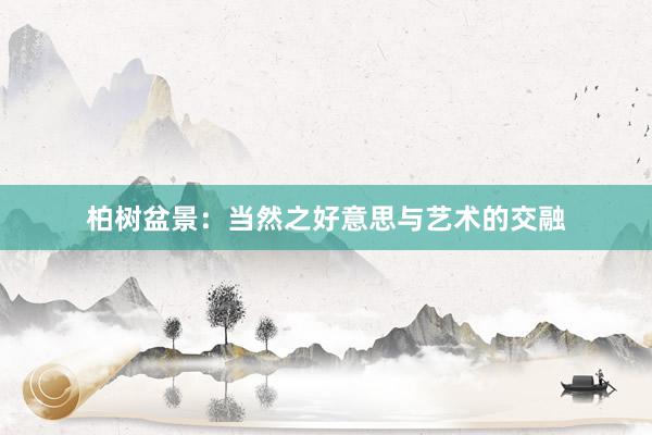 柏树盆景：当然之好意思与艺术的交融