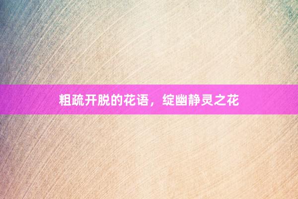 粗疏开脱的花语，绽幽静灵之花