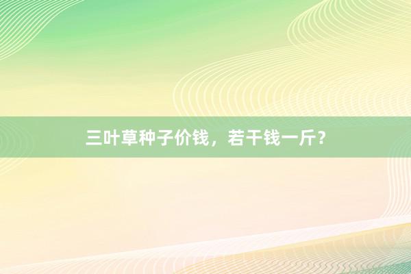 三叶草种子价钱，若干钱一斤？