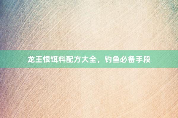 龙王恨饵料配方大全，钓鱼必备手段