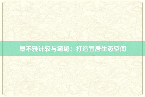 景不雅计较与缱绻：打造宜居生态空间