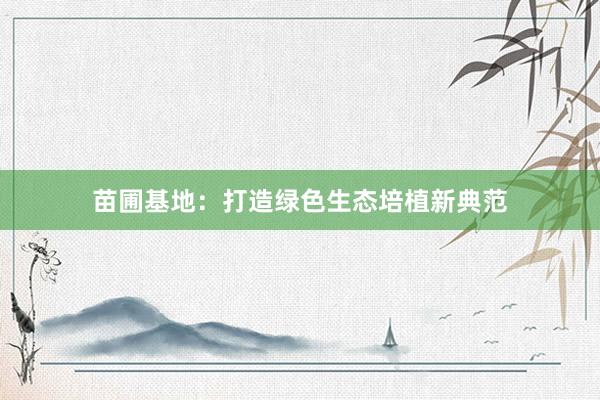 苗圃基地：打造绿色生态培植新典范