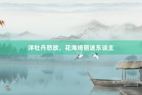 洋牡丹怒放，花海绮丽迷东谈主