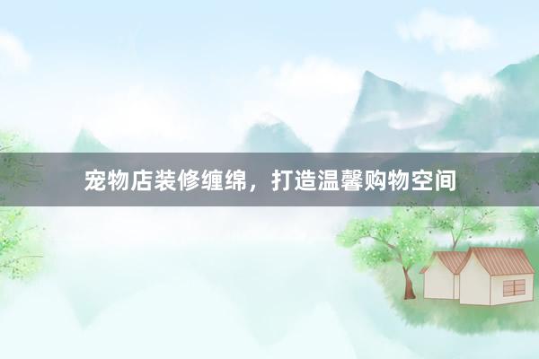 宠物店装修缠绵，打造温馨购物空间